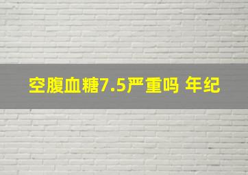 空腹血糖7.5严重吗 年纪